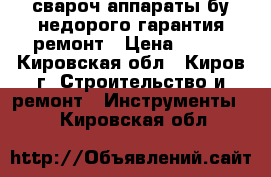 свароч.аппараты бу недорого гарантия ремонт › Цена ­ 100 - Кировская обл., Киров г. Строительство и ремонт » Инструменты   . Кировская обл.